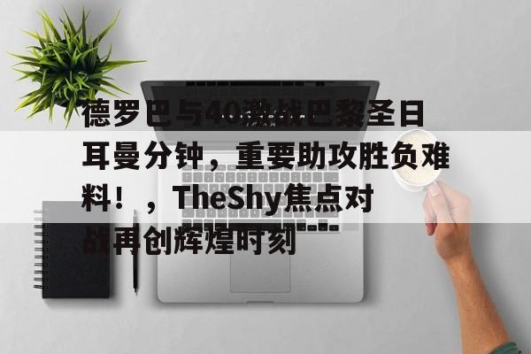 Lol-包含德罗巴与40激战巴黎圣日耳曼分钟,重要助攻胜负难料!,TheShy焦点对战再创辉煌时刻的词条